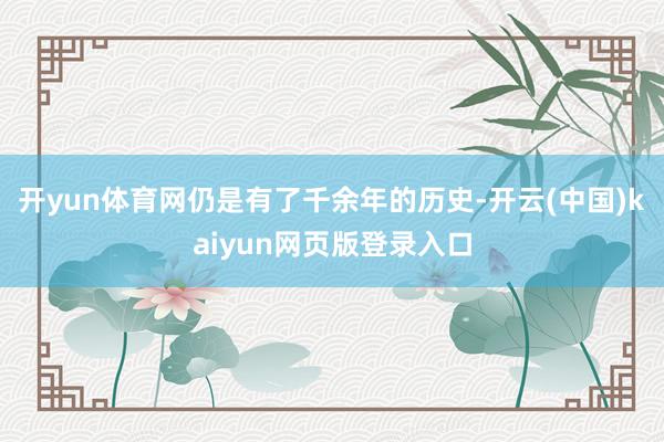 开yun体育网仍是有了千余年的历史-开云(中国)kaiyun网页版登录入口