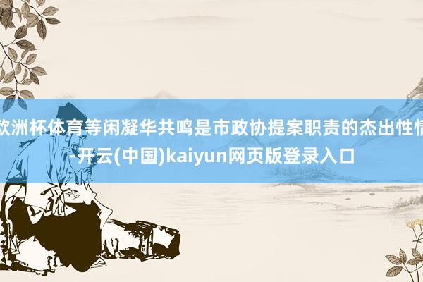 欧洲杯体育等闲凝华共鸣是市政协提案职责的杰出性情-开云(中国)kaiyun网页版登录入口