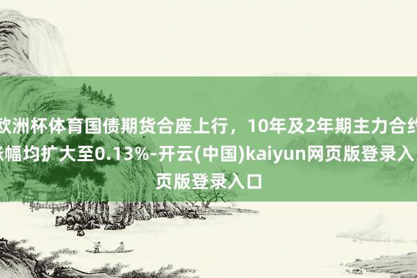 欧洲杯体育国债期货合座上行，10年及2年期主力合约涨幅均扩大至0.13%-开云(中国)kaiyun网页版登录入口