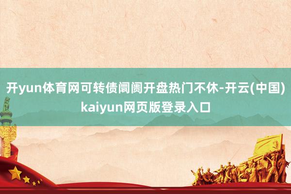 开yun体育网可转债阛阓开盘热门不休-开云(中国)kaiyun网页版登录入口