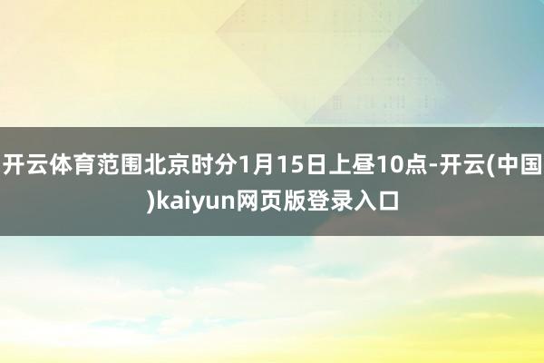 开云体育范围北京时分1月15日上昼10点-开云(中国)kaiyun网页版登录入口