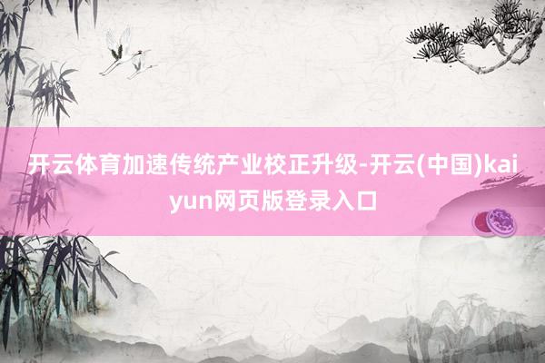 开云体育　　加速传统产业校正升级-开云(中国)kaiyun网页版登录入口