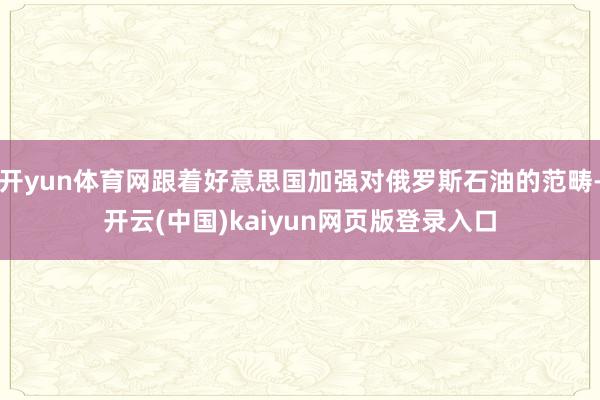 开yun体育网跟着好意思国加强对俄罗斯石油的范畴-开云(中国)kaiyun网页版登录入口