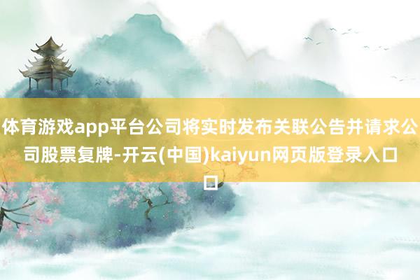 体育游戏app平台公司将实时发布关联公告并请求公司股票复牌-开云(中国)kaiyun网页版登录入口