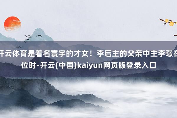 开云体育是着名寰宇的才女！李后主的父亲中主李璟在位时-开云(中国)kaiyun网页版登录入口