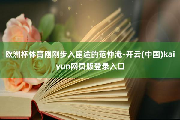 欧洲杯体育刚刚步入宦途的范仲淹-开云(中国)kaiyun网页版登录入口