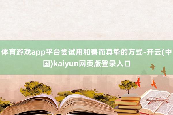 体育游戏app平台尝试用和善而真挚的方式-开云(中国)kaiyun网页版登录入口