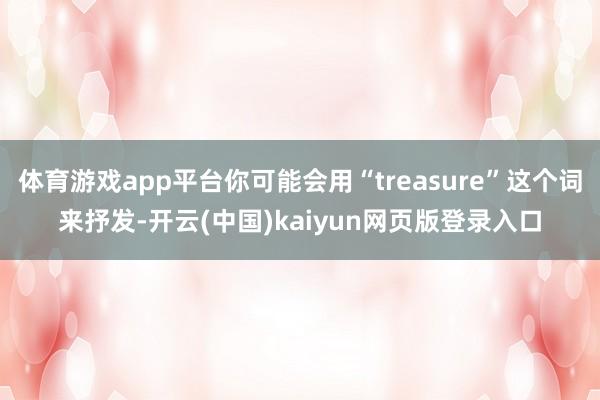 体育游戏app平台你可能会用“treasure”这个词来抒发-开云(中国)kaiyun网页版登录入口