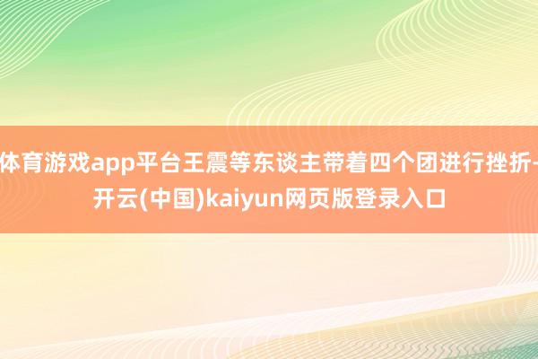 体育游戏app平台王震等东谈主带着四个团进行挫折-开云(中国)kaiyun网页版登录入口