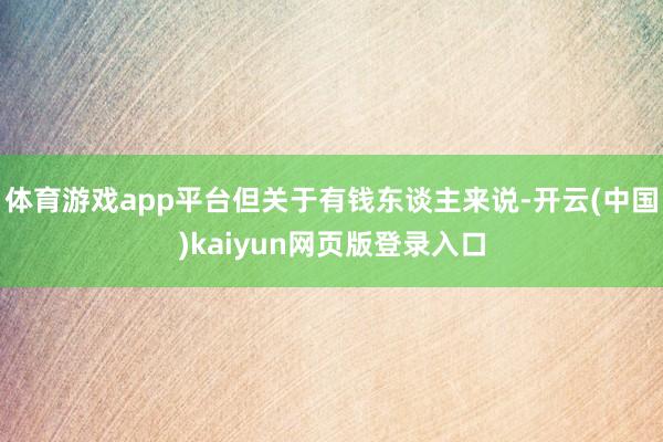 体育游戏app平台但关于有钱东谈主来说-开云(中国)kaiyun网页版登录入口