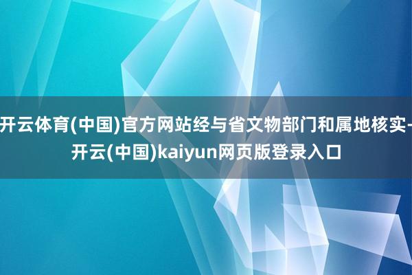 开云体育(中国)官方网站经与省文物部门和属地核实-开云(中国)kaiyun网页版登录入口