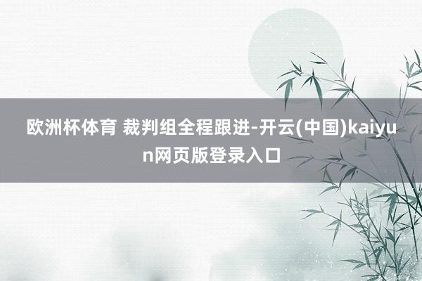 欧洲杯体育 　　裁判组全程跟进-开云(中国)kaiyun网页版登录入口