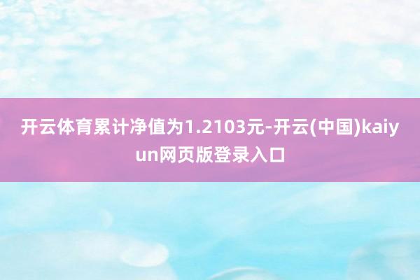 开云体育累计净值为1.2103元-开云(中国)kaiyun网页版登录入口