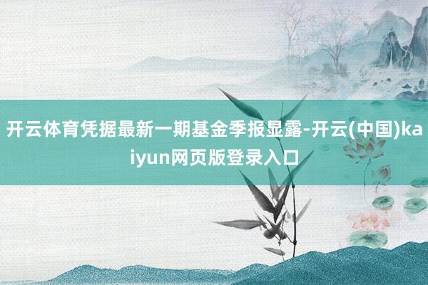 开云体育凭据最新一期基金季报显露-开云(中国)kaiyun网页版登录入口