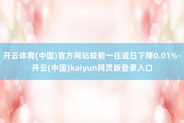 开云体育(中国)官方网站较前一往返日下降0.01%-开云(中国)kaiyun网页版登录入口