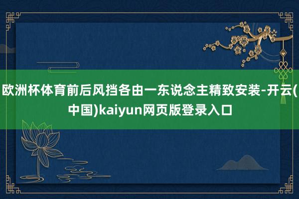 欧洲杯体育前后风挡各由一东说念主精致安装-开云(中国)kaiyun网页版登录入口