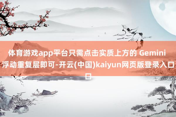 体育游戏app平台只需点击实质上方的 Gemini 浮动重复层即可-开云(中国)kaiyun网页版登录入口