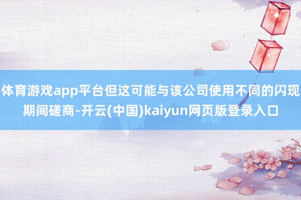 体育游戏app平台但这可能与该公司使用不同的闪现期间磋商-开云(中国)kaiyun网页版登录入口