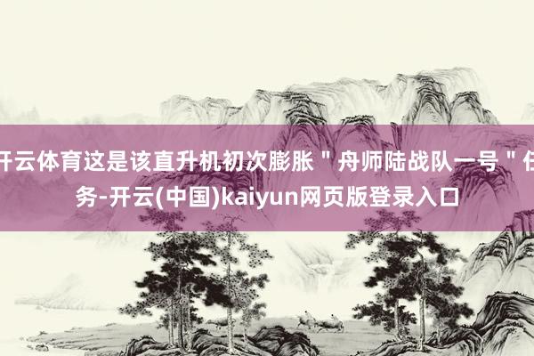 开云体育这是该直升机初次膨胀＂舟师陆战队一号＂任务-开云(中国)kaiyun网页版登录入口