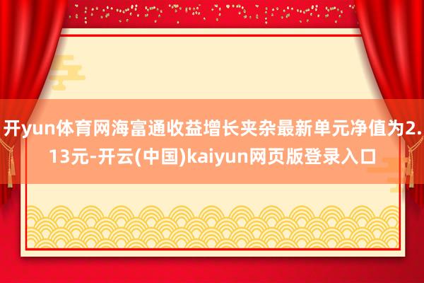 开yun体育网海富通收益增长夹杂最新单元净值为2.13元-开云(中国)kaiyun网页版登录入口