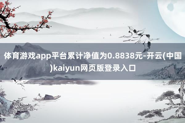 体育游戏app平台累计净值为0.8838元-开云(中国)kaiyun网页版登录入口