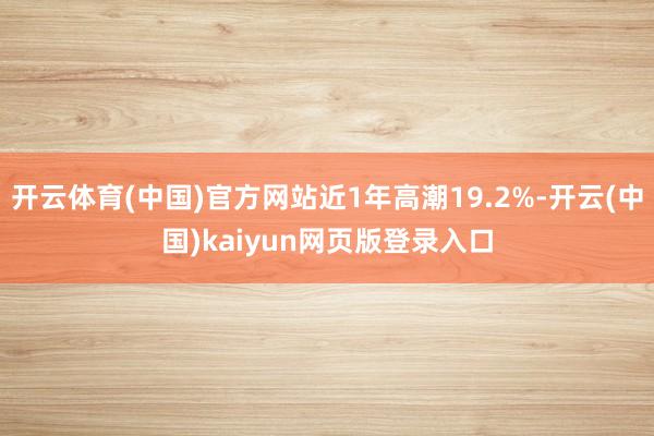 开云体育(中国)官方网站近1年高潮19.2%-开云(中国)kaiyun网页版登录入口