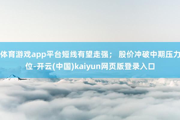 体育游戏app平台短线有望走强； 股价冲破中期压力位-开云(中国)kaiyun网页版登录入口