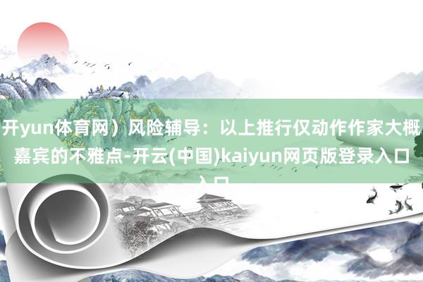 开yun体育网）风险辅导：以上推行仅动作作家大概嘉宾的不雅点-开云(中国)kaiyun网页版登录入口
