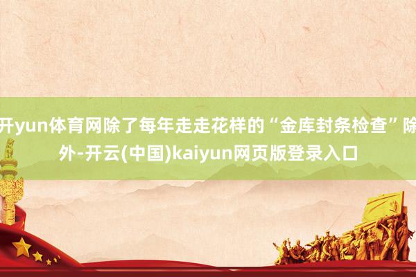 开yun体育网除了每年走走花样的“金库封条检查”除外-开云(中国)kaiyun网页版登录入口