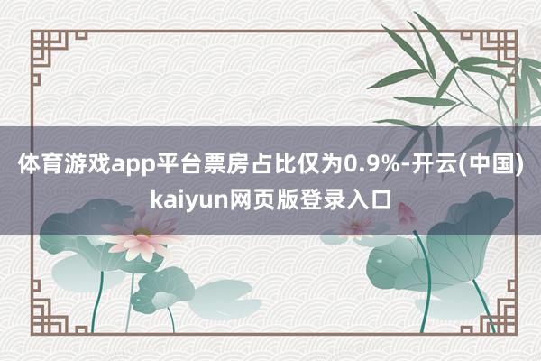 体育游戏app平台票房占比仅为0.9%-开云(中国)kaiyun网页版登录入口