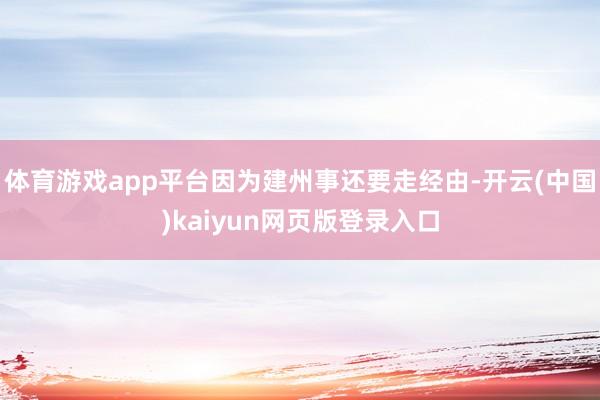 体育游戏app平台因为建州事还要走经由-开云(中国)kaiyun网页版登录入口