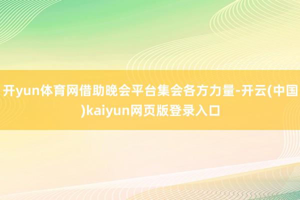 开yun体育网借助晚会平台集会各方力量-开云(中国)kaiyun网页版登录入口