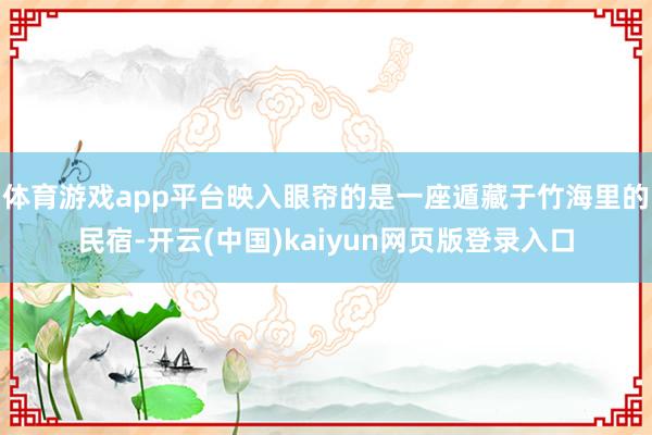 体育游戏app平台映入眼帘的是一座遁藏于竹海里的民宿-开云(中国)kaiyun网页版登录入口