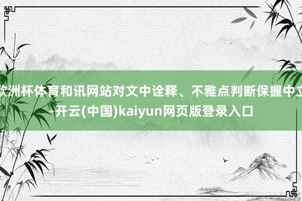 欧洲杯体育和讯网站对文中诠释、不雅点判断保握中立-开云(中国)kaiyun网页版登录入口