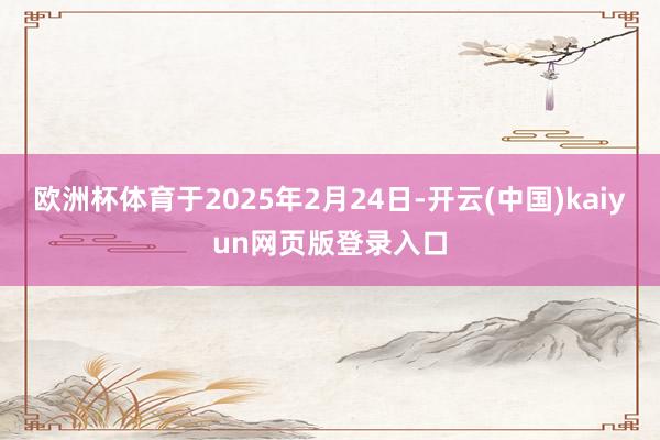 欧洲杯体育于2025年2月24日-开云(中国)kaiyun网页版登录入口
