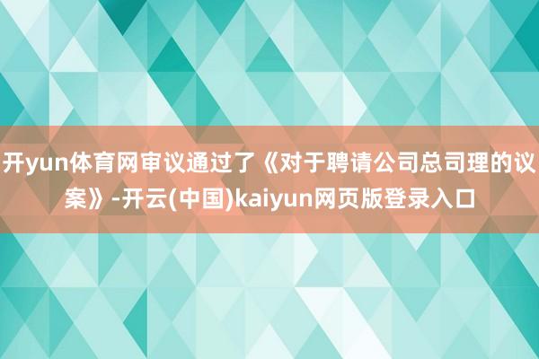 开yun体育网审议通过了《对于聘请公司总司理的议案》-开云(中国)kaiyun网页版登录入口