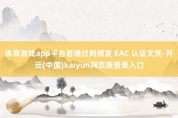 体育游戏app平台若通过则颁发 EAC 认证文凭-开云(中国)kaiyun网页版登录入口
