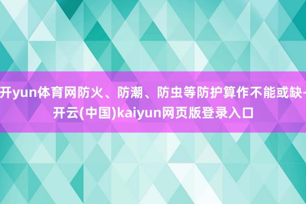 开yun体育网防火、防潮、防虫等防护算作不能或缺-开云(中国)kaiyun网页版登录入口