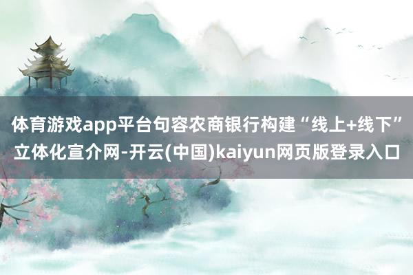 体育游戏app平台　　句容农商银行构建“线上+线下”立体化宣介网-开云(中国)kaiyun网页版登录入口