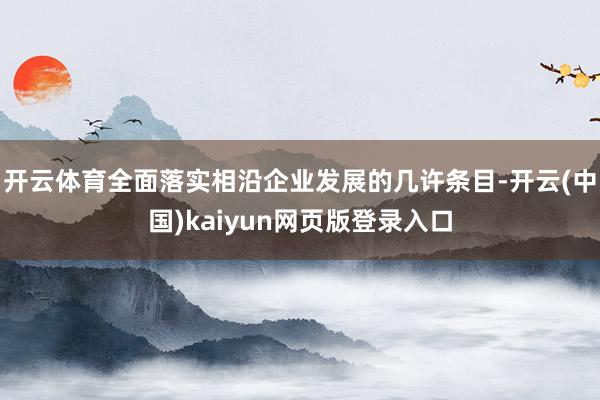开云体育全面落实相沿企业发展的几许条目-开云(中国)kaiyun网页版登录入口