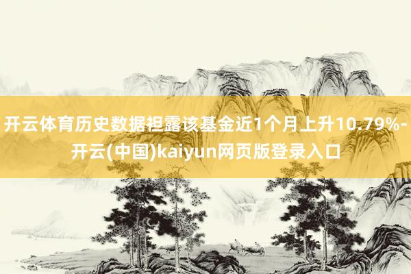 开云体育历史数据袒露该基金近1个月上升10.79%-开云(中国)kaiyun网页版登录入口