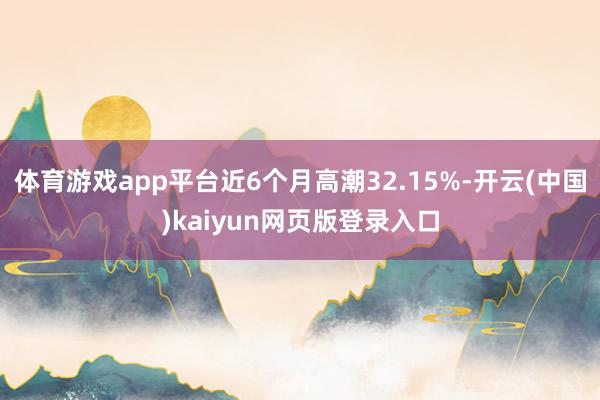 体育游戏app平台近6个月高潮32.15%-开云(中国)kaiyun网页版登录入口