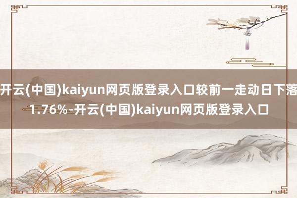 开云(中国)kaiyun网页版登录入口较前一走动日下落1.76%-开云(中国)kaiyun网页版登录入口