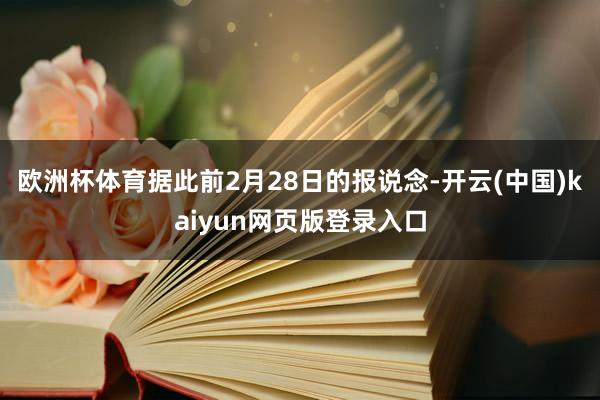 欧洲杯体育据此前2月28日的报说念-开云(中国)kaiyun网页版登录入口