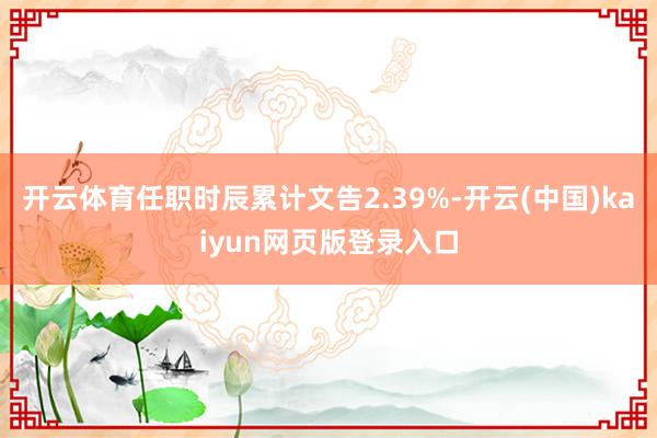开云体育任职时辰累计文告2.39%-开云(中国)kaiyun网页版登录入口
