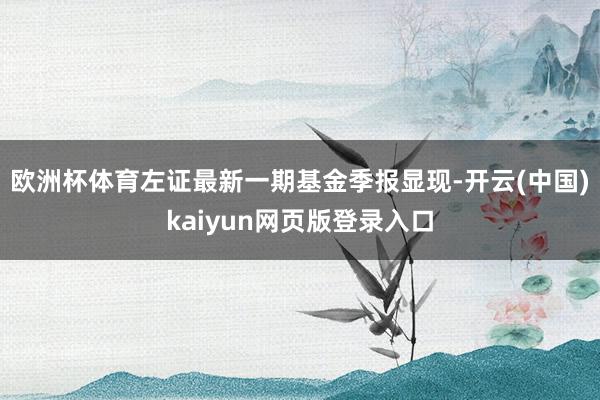 欧洲杯体育左证最新一期基金季报显现-开云(中国)kaiyun网页版登录入口