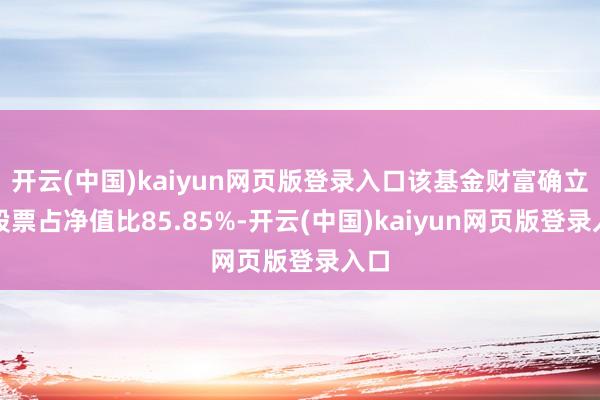 开云(中国)kaiyun网页版登录入口该基金财富确立：股票占净值比85.85%-开云(中国)kaiyun网页版登录入口