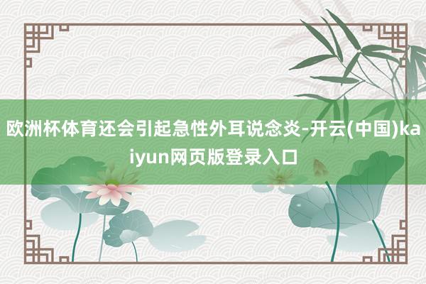 欧洲杯体育还会引起急性外耳说念炎-开云(中国)kaiyun网页版登录入口