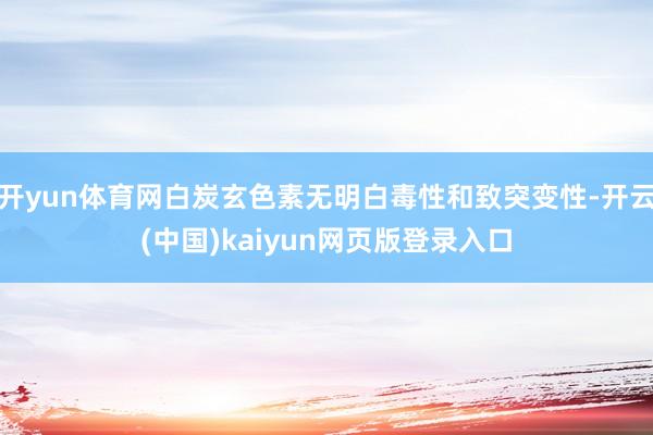 开yun体育网白炭玄色素无明白毒性和致突变性-开云(中国)kaiyun网页版登录入口
