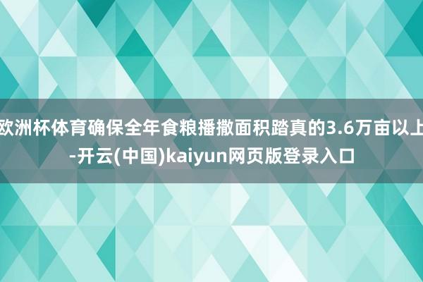 欧洲杯体育确保全年食粮播撒面积踏真的3.6万亩以上-开云(中国)kaiyun网页版登录入口